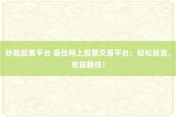 炒股股票平台 最佳网上股票交易平台：轻松投资，收益翻倍！