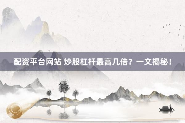 配资平台网站 炒股杠杆最高几倍？一文揭秘！