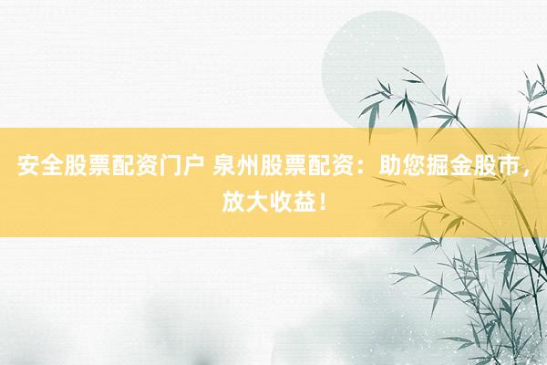 安全股票配资门户 泉州股票配资：助您掘金股市，放大收益！