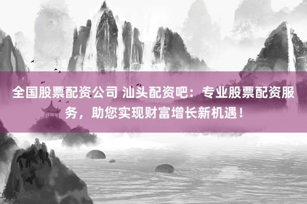 全国股票配资公司 汕头配资吧：专业股票配资服务，助您实现财富增长新机遇！