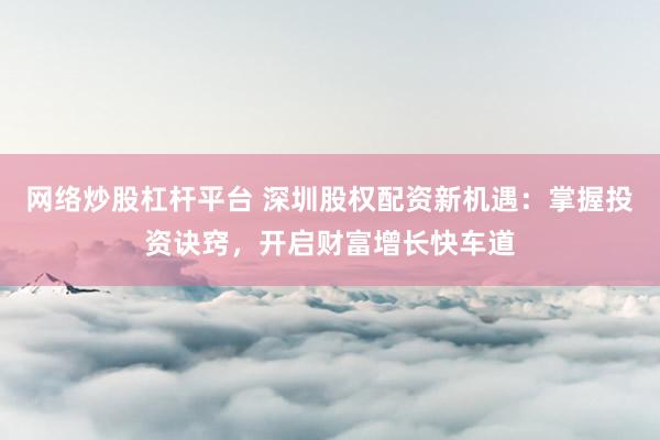 网络炒股杠杆平台 深圳股权配资新机遇：掌握投资诀窍，开启财富增长快车道