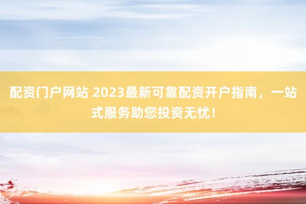 配资门户网站 2023最新可靠配资开户指南，一站式服务助您投资无忧！