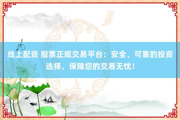 线上配资 股票正规交易平台：安全、可靠的投资选择，保障您的交易无忧！