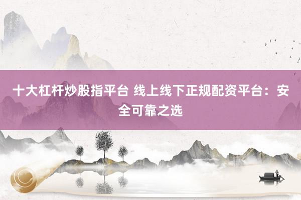 十大杠杆炒股指平台 线上线下正规配资平台：安全可靠之选