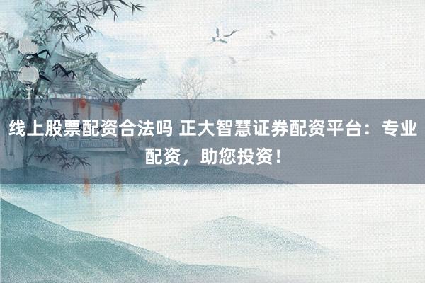 线上股票配资合法吗 正大智慧证券配资平台：专业配资，助您投资！