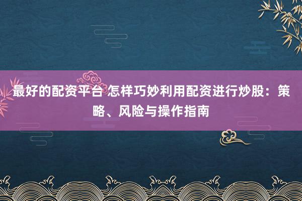 最好的配资平台 怎样巧妙利用配资进行炒股：策略、风险与操作指南