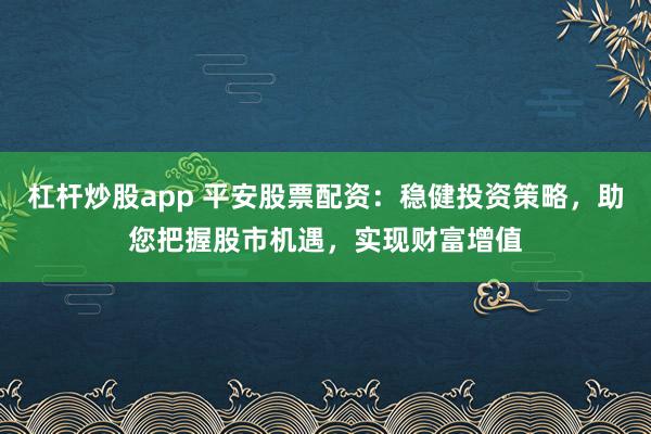 杠杆炒股app 平安股票配资：稳健投资策略，助您把握股市机遇，实现财富增值