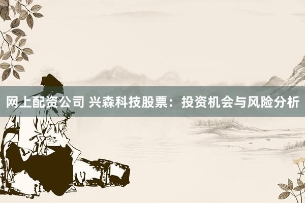 网上配资公司 兴森科技股票：投资机会与风险分析