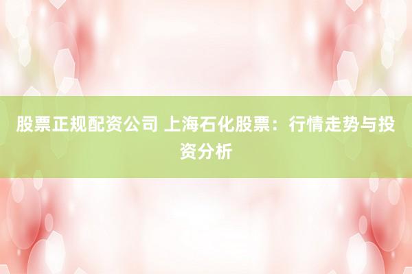 股票正规配资公司 上海石化股票：行情走势与投资分析