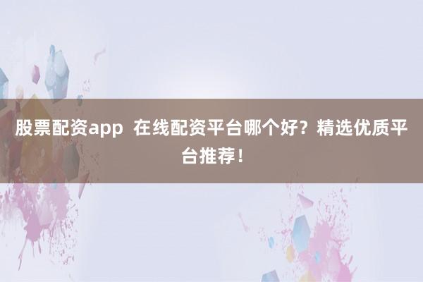 股票配资app  在线配资平台哪个好？精选优质平台推荐！