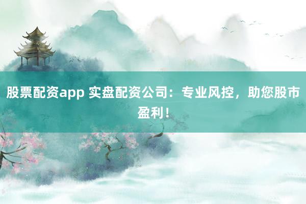 股票配资app 实盘配资公司：专业风控，助您股市盈利！