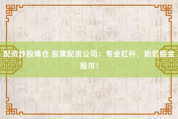 配资炒股爆仓 股票配资公司：专业杠杆，助您掘金股市！