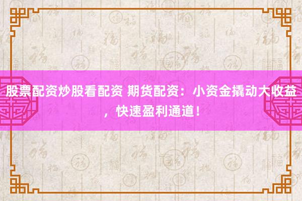股票配资炒股看配资 期货配资：小资金撬动大收益，快速盈利通道！