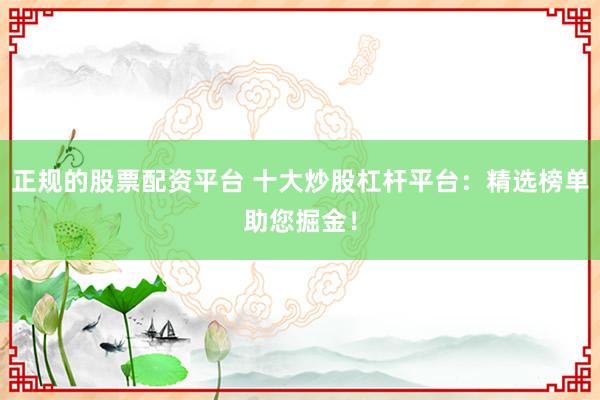 正规的股票配资平台 十大炒股杠杆平台：精选榜单助您掘金！