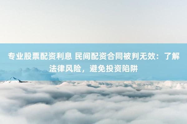 专业股票配资利息 民间配资合同被判无效：了解法律风险，避免投资陷阱