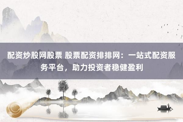 配资炒股网股票 股票配资排排网：一站式配资服务平台，助力投资者稳健盈利