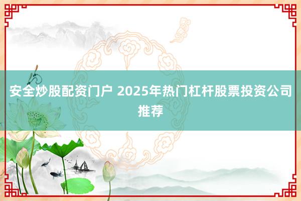 安全炒股配资门户 2025年热门杠杆股票投资公司推荐