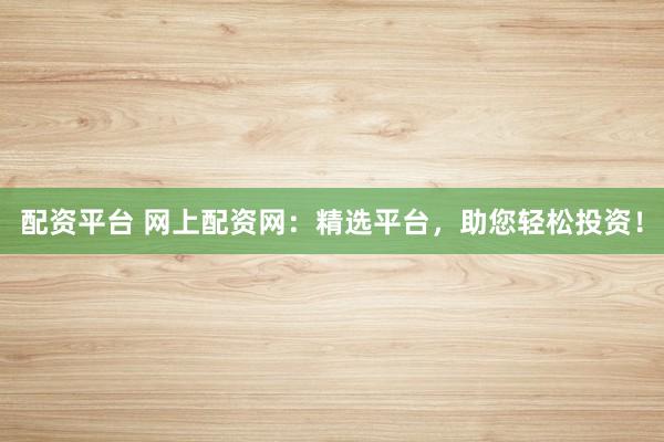 配资平台 网上配资网：精选平台，助您轻松投资！