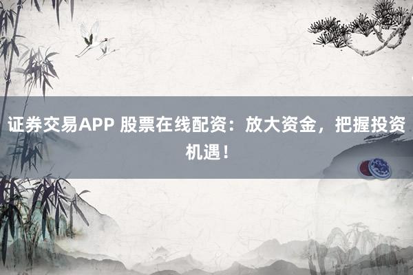 证券交易APP 股票在线配资：放大资金，把握投资机遇！