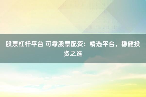 股票杠杆平台 可靠股票配资：精选平台，稳健投资之选