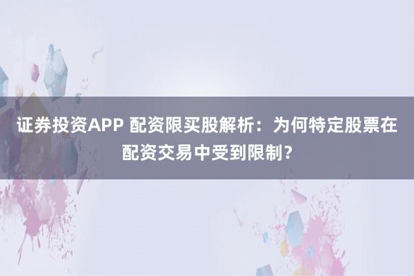 证券投资APP 配资限买股解析：为何特定股票在配资交易中受到限制？