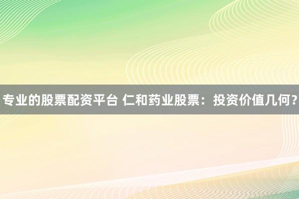 专业的股票配资平台 仁和药业股票：投资价值几何？