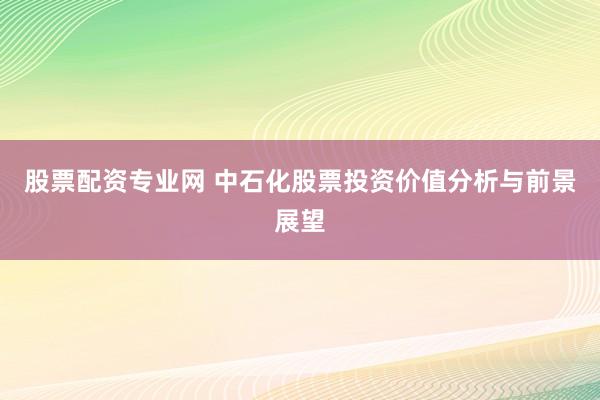 股票配资专业网 中石化股票投资价值分析与前景展望