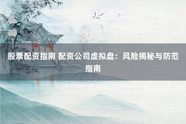 股票配资指南 配资公司虚拟盘：风险揭秘与防范指南