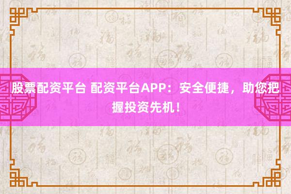 股票配资平台 配资平台APP：安全便捷，助您把握投资先机！