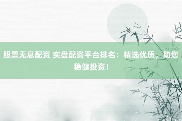 股票无息配资 实盘配资平台排名：精选优质，助您稳健投资！