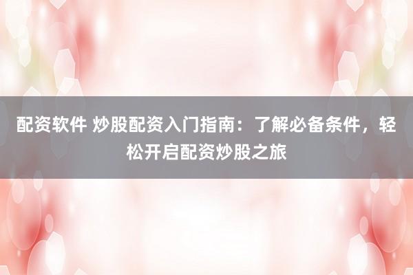 配资软件 炒股配资入门指南：了解必备条件，轻松开启配资炒股之旅