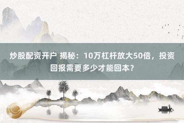 炒股配资开户 揭秘：10万杠杆放大50倍，投资回报需要多少才能回本？