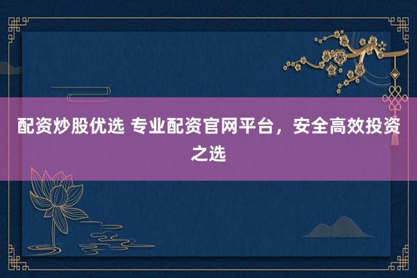 配资炒股优选 专业配资官网平台，安全高效投资之选