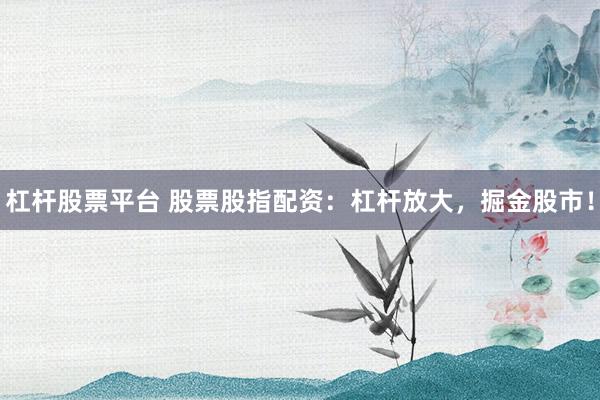 杠杆股票平台 股票股指配资：杠杆放大，掘金股市！