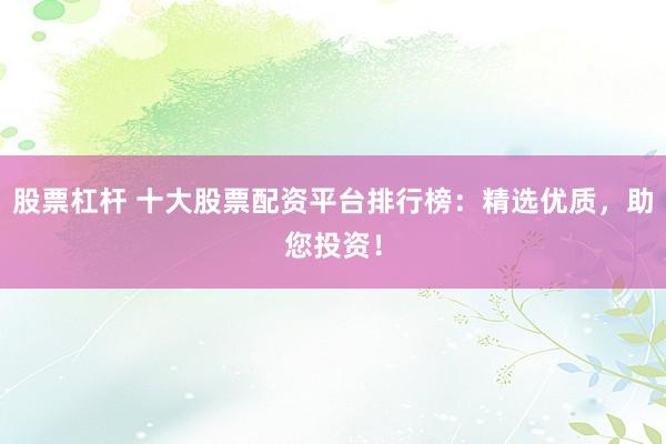 股票杠杆 十大股票配资平台排行榜：精选优质，助您投资！