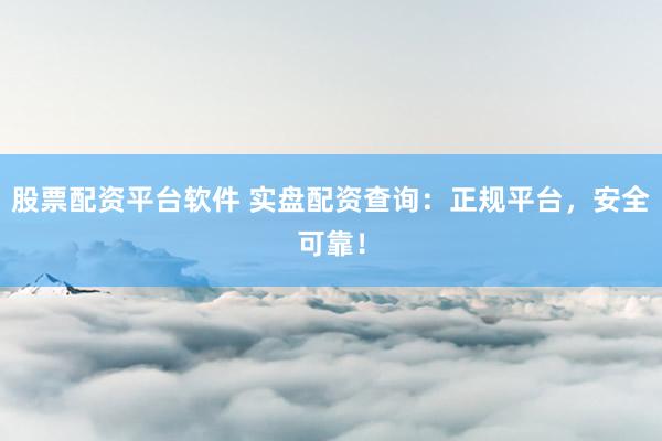 股票配资平台软件 实盘配资查询：正规平台，安全可靠！