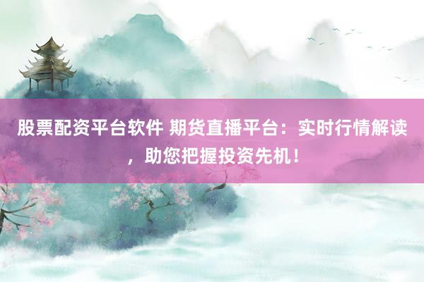 股票配资平台软件 期货直播平台：实时行情解读，助您把握投资先机！