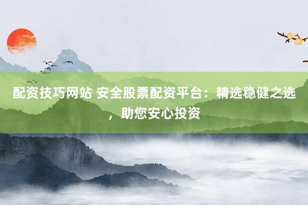 配资技巧网站 安全股票配资平台：精选稳健之选，助您安心投资