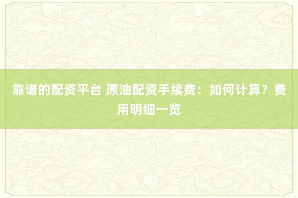 靠谱的配资平台 原油配资手续费：如何计算？费用明细一览
