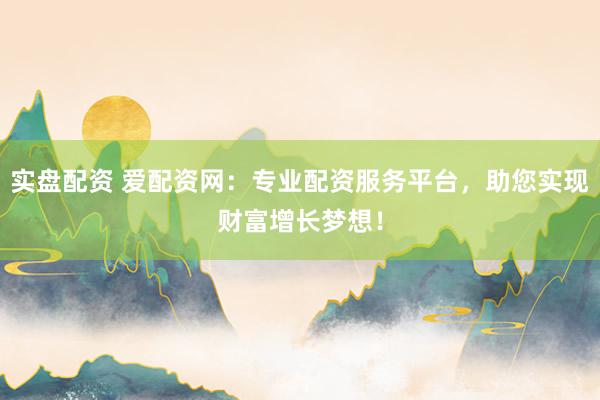 实盘配资 爱配资网：专业配资服务平台，助您实现财富增长梦想！