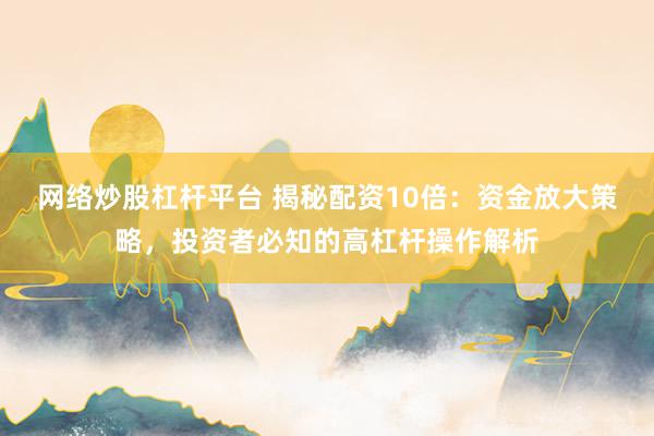网络炒股杠杆平台 揭秘配资10倍：资金放大策略，投资者必知的高杠杆操作解析