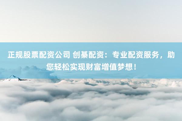 正规股票配资公司 创綦配资：专业配资服务，助您轻松实现财富增值梦想！