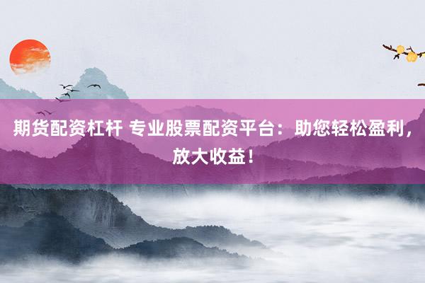 期货配资杠杆 专业股票配资平台：助您轻松盈利，放大收益！
