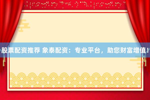 股票配资推荐 象泰配资：专业平台，助您财富增值！