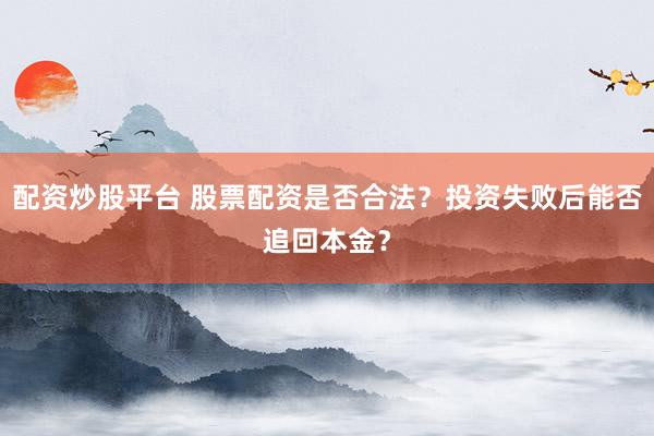 配资炒股平台 股票配资是否合法？投资失败后能否追回本金？