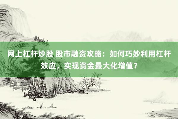 网上杠杆炒股 股市融资攻略：如何巧妙利用杠杆效应，实现资金最大化增值？