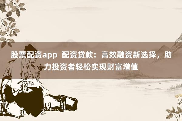 股票配资app  配资贷款：高效融资新选择，助力投资者轻松实现财富增值