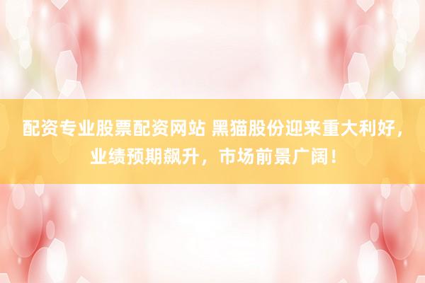配资专业股票配资网站 黑猫股份迎来重大利好，业绩预期飙升，市场前景广阔！
