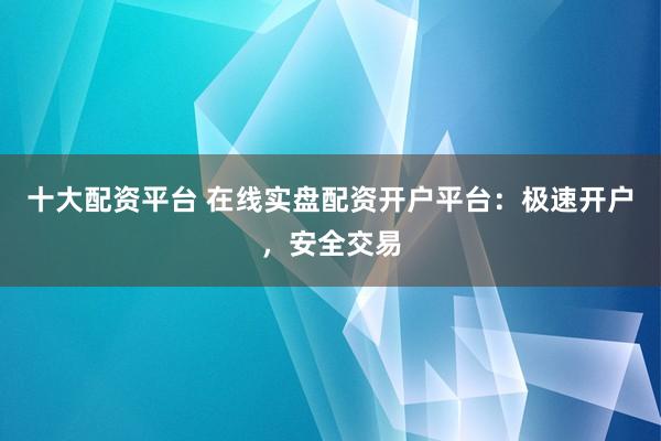 十大配资平台 在线实盘配资开户平台：极速开户，安全交易