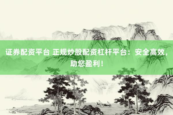 证券配资平台 正规炒股配资杠杆平台：安全高效，助您盈利！